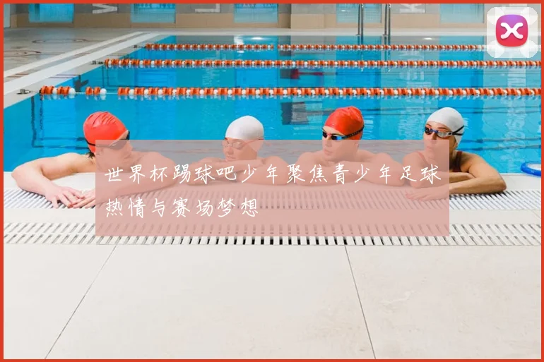 世界杯踢球吧少年聚焦青少年足球热情与赛场梦想