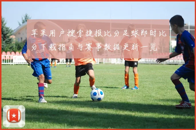 苹果用户搜索捷报比分足球即时比分下载指南与赛事数据更新一览
