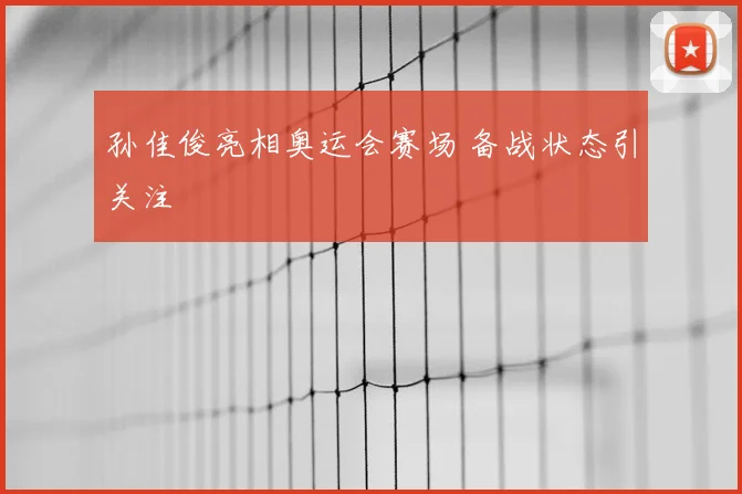 孙佳俊亮相奥运会赛场 备战状态引关注