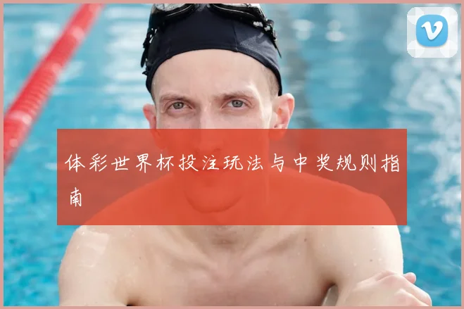 体彩世界杯投注玩法与中奖规则指南