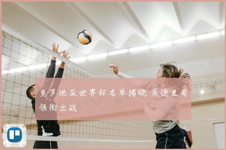 克罗地亚世界杯名单揭晓 莫德里奇领衔出战
