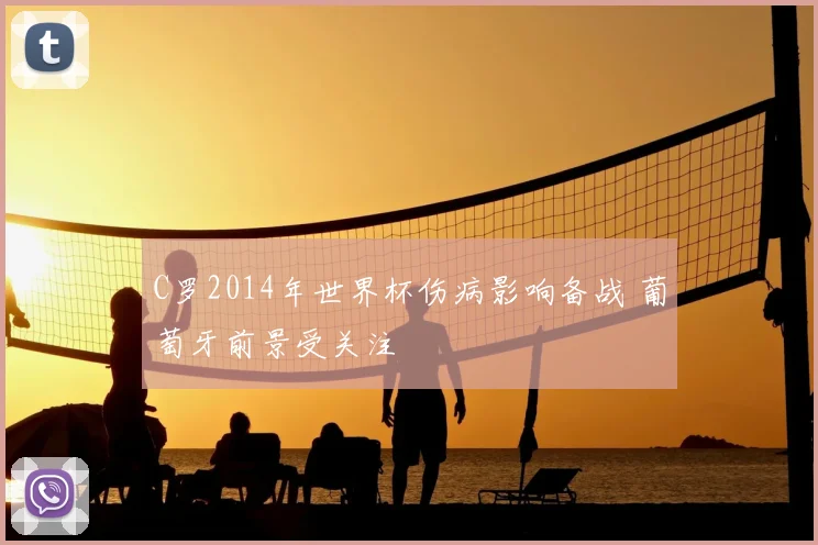C罗2014年世界杯伤病影响备战 葡萄牙前景受关注