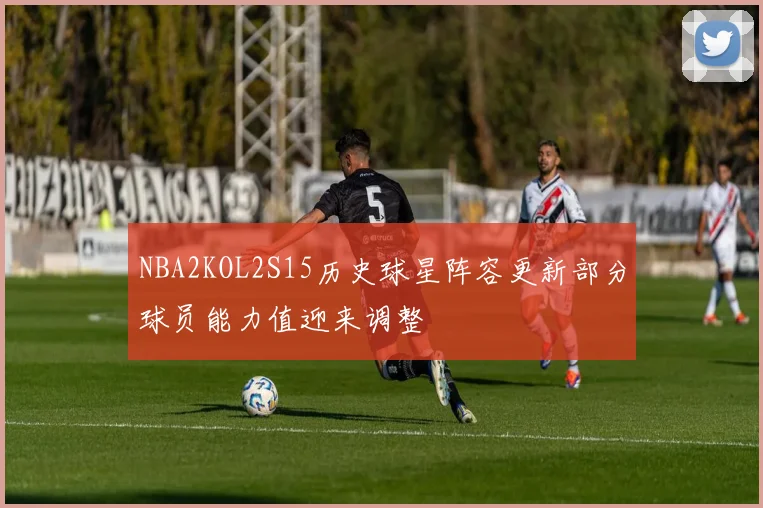 NBA2KOL2S15历史球星阵容更新部分球员能力值迎来调整