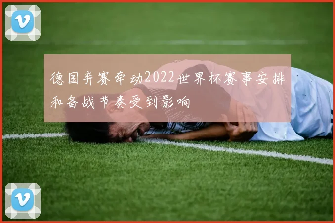 德国弃赛牵动2022世界杯赛事安排和备战节奏受到影响