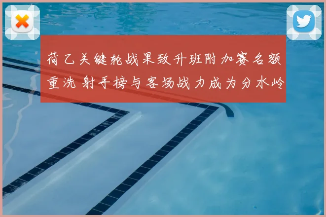 荷乙关键轮战果致升班附加赛名额重洗 射手榜与客场战力成为分水岭