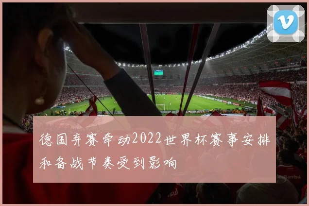 德国弃赛牵动2022世界杯赛事安排和备战节奏受到影响