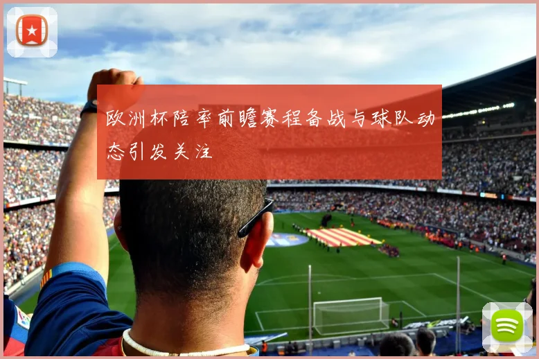 欧洲杯陪率前瞻赛程备战与球队动态引发关注