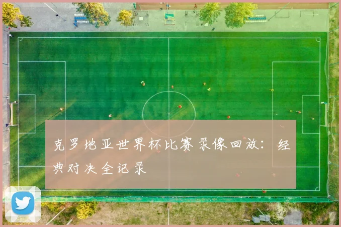 克罗地亚世界杯比赛录像回放:经典对决全记录