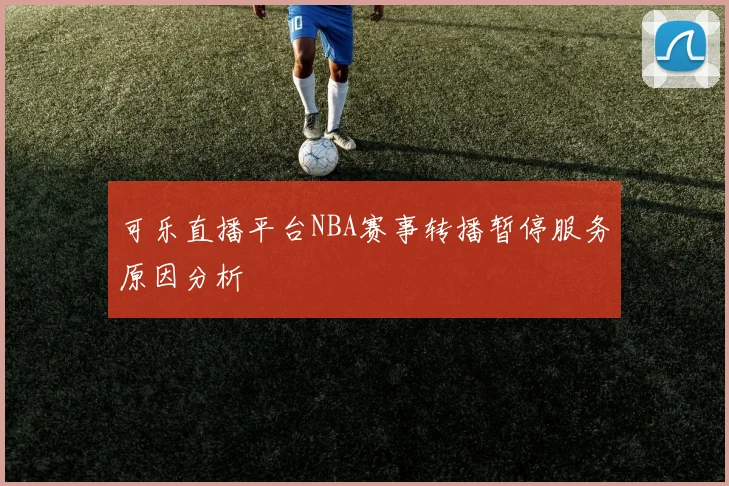 可乐直播平台NBA赛事转播暂停服务原因分析