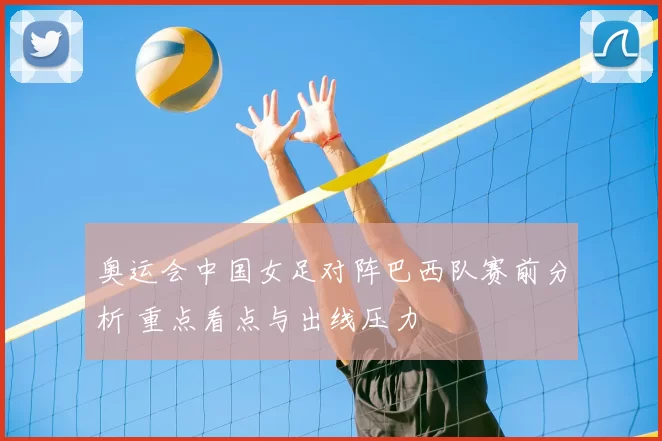 奥运会中国女足对阵巴西队赛前分析 重点看点与出线压力