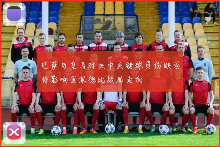 巴萨与皇马对决中关键球员伤缺或将影响国家德比战局走向