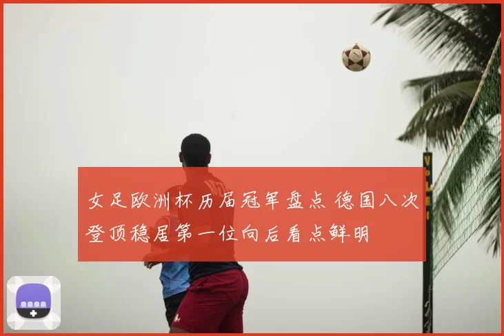 女足欧洲杯历届冠军盘点 德国八次登顶稳居第一位向后看点鲜明
