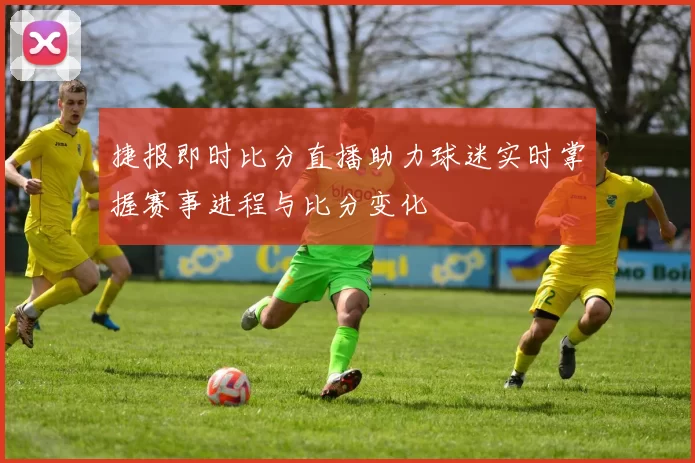 捷报即时比分直播助力球迷实时掌握赛事进程与比分变化