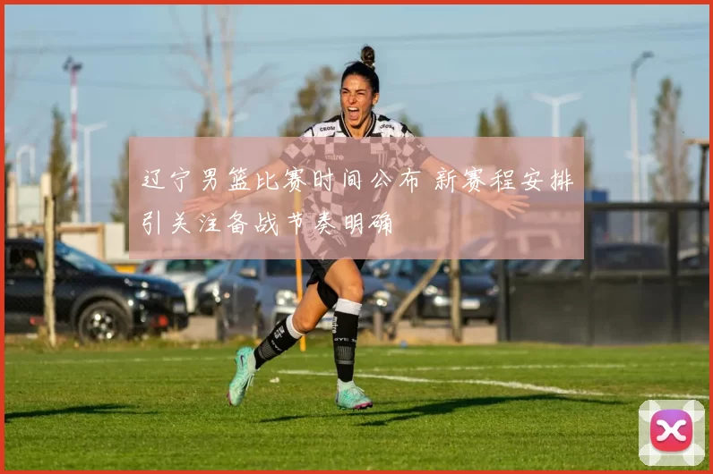 辽宁男篮比赛时间公布 新赛程安排引关注备战节奏明确