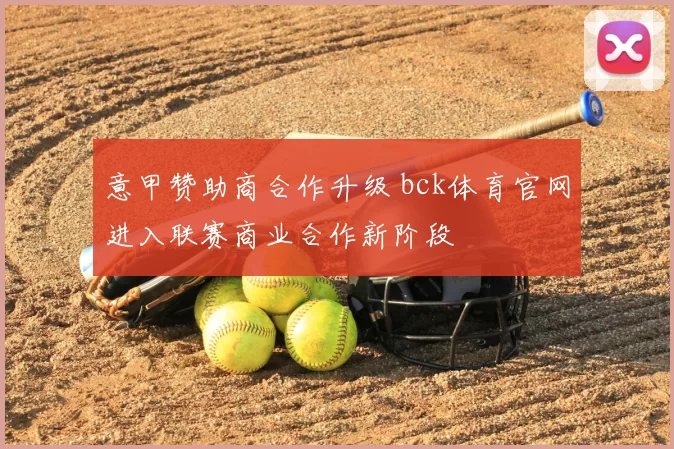 意甲赞助商合作升级 bck体育官网进入联赛商业合作新阶段