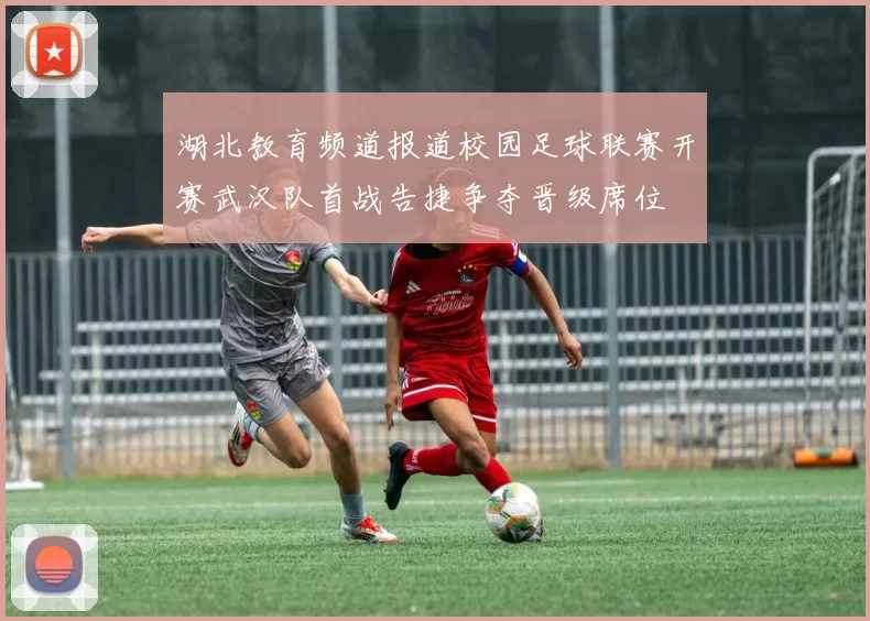湖北教育频道报道校园足球联赛开赛武汉队首战告捷争夺晋级席位