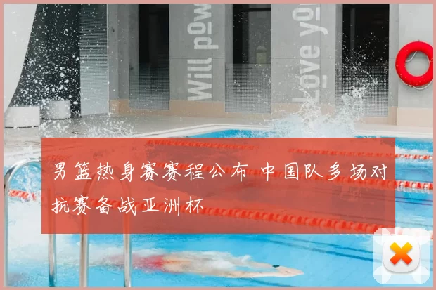 男篮热身赛赛程公布 中国队多场对抗赛备战亚洲杯