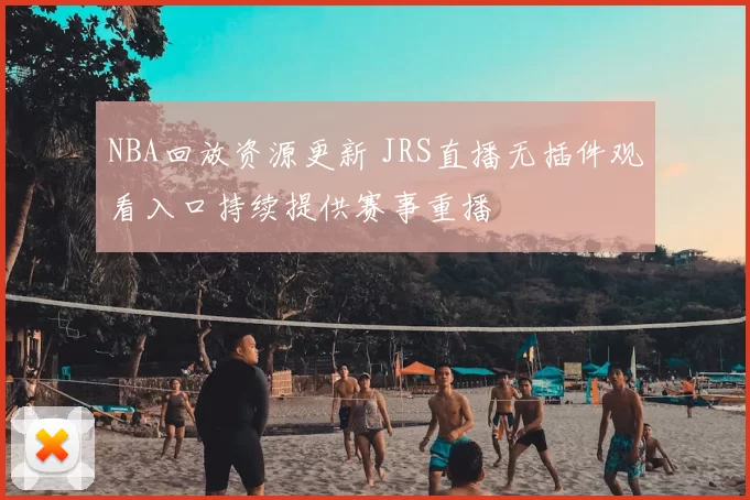 NBA回放资源更新 JRS直播无插件观看入口持续提供赛事重播