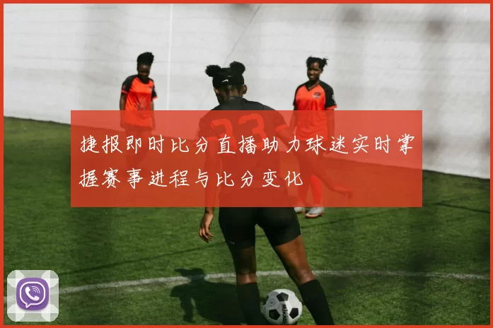 捷报即时比分直播助力球迷实时掌握赛事进程与比分变化