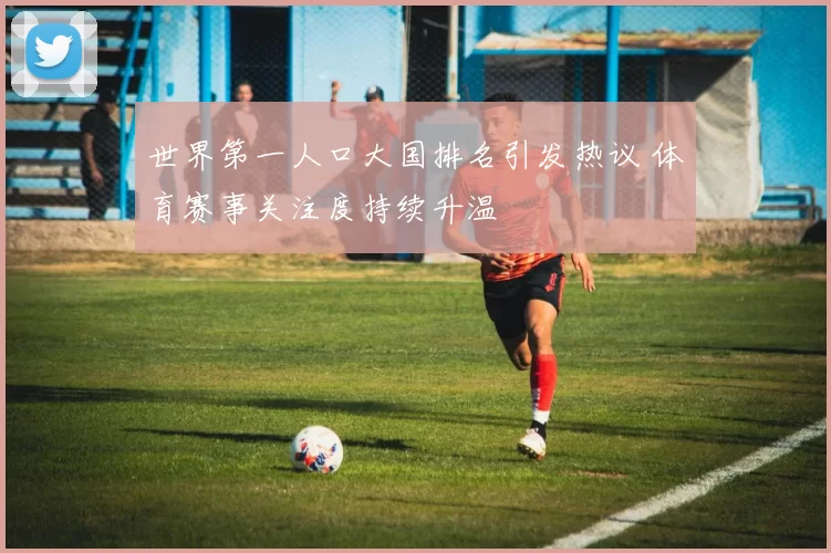 世界第一人口大国排名引发热议 体育赛事关注度持续升温
