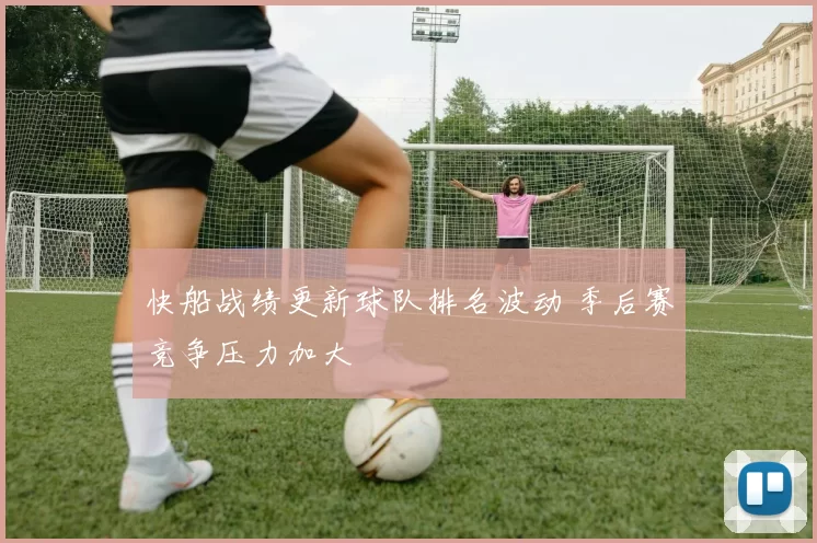 快船战绩更新球队排名波动 季后赛竞争压力加大