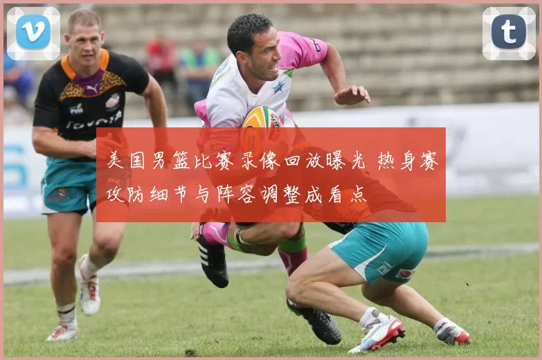 美国男篮比赛录像回放曝光 热身赛攻防细节与阵容调整成看点