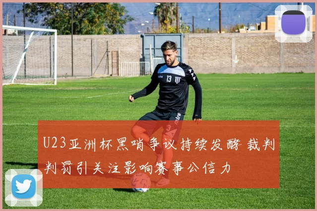 U23亚洲杯黑哨争议持续发酵 裁判判罚引关注影响赛事公信力