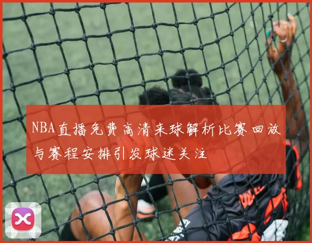 NBA直播免费高清来球解析比赛回放与赛程安排引发球迷关注