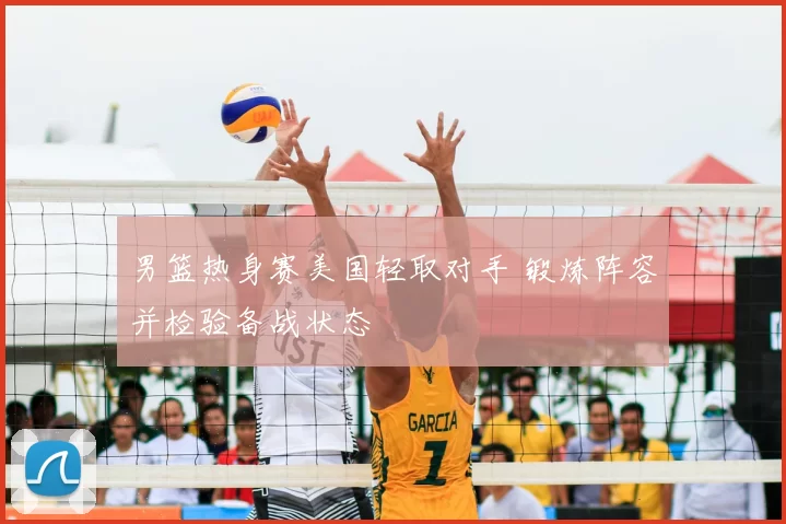 男篮热身赛美国轻取对手 锻炼阵容并检验备战状态