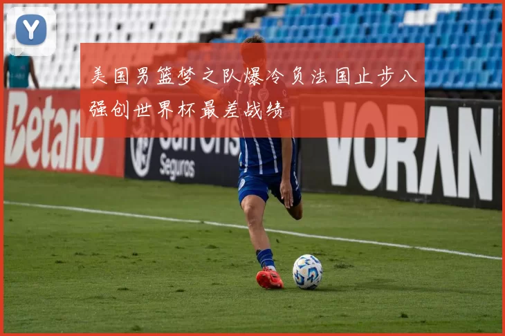 美国男篮梦之队爆冷负法国止步八强创世界杯最差战绩