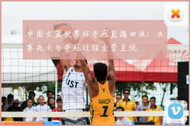 中国女篮世界杯夺冠直播回放：决赛亮点与夺冠过程全景呈现