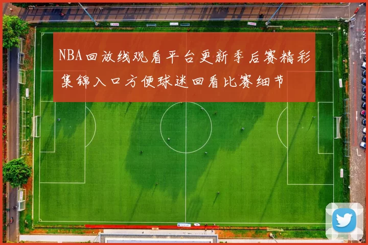 NBA回放线观看平台更新季后赛精彩集锦入口方便球迷回看比赛细节
