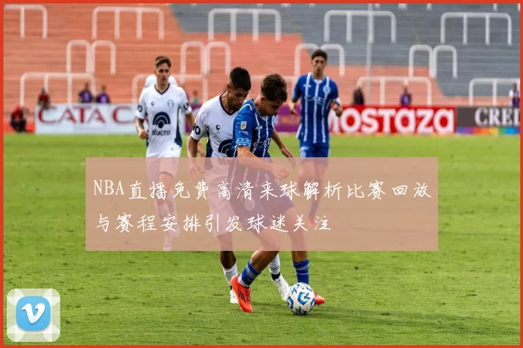 NBA直播免费高清来球解析比赛回放与赛程安排引发球迷关注