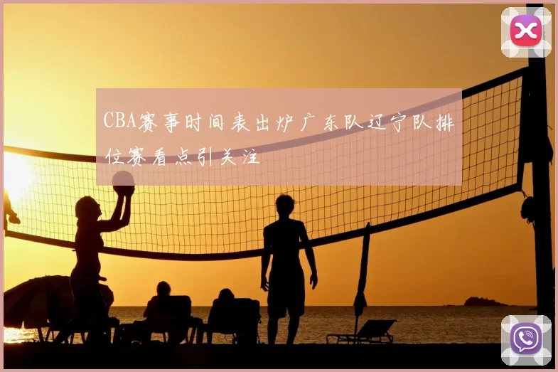 CBA赛事时间表出炉广东队辽宁队排位赛看点引关注