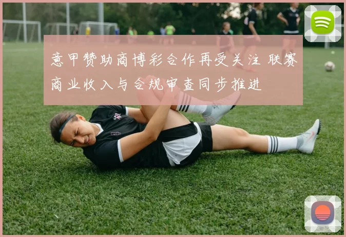 意甲赞助商博彩合作再受关注 联赛商业收入与合规审查同步推进