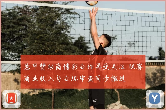 意甲赞助商博彩合作再受关注 联赛商业收入与合规审查同步推进