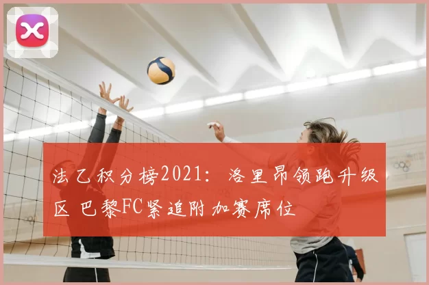 法乙积分榜2021：洛里昂领跑升级区 巴黎FC紧追附加赛席位