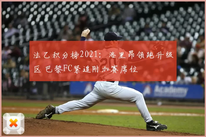 法乙积分榜2021：洛里昂领跑升级区 巴黎FC紧追附加赛席位