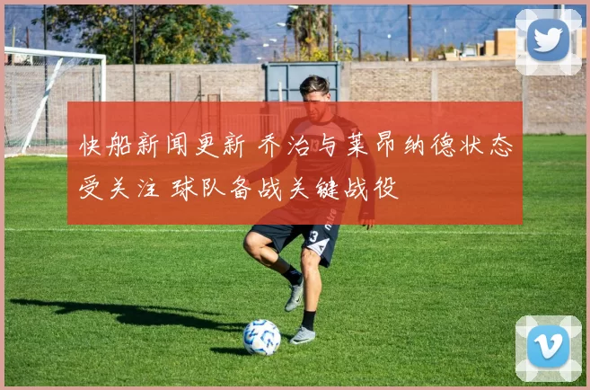快船新闻更新 乔治与莱昂纳德状态受关注 球队备战关键战役