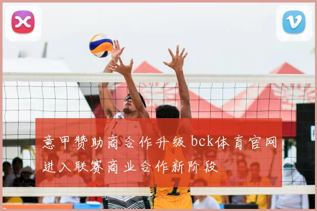 意甲赞助商合作升级 bck体育官网进入联赛商业合作新阶段