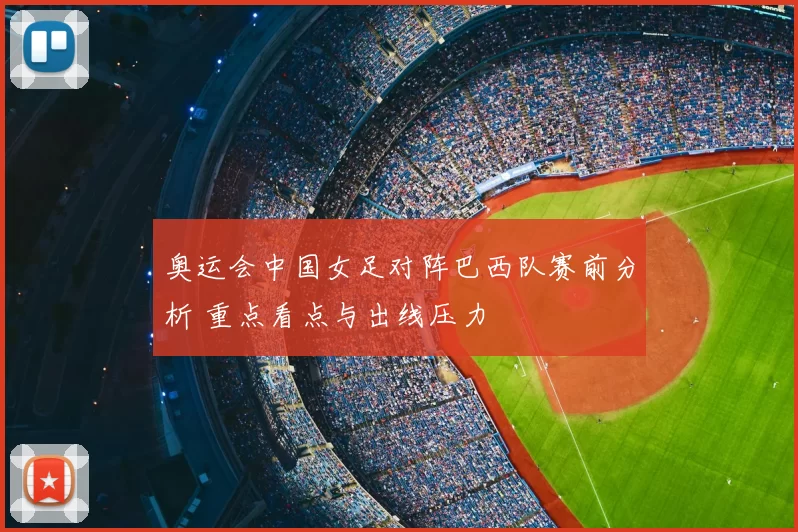 奥运会中国女足对阵巴西队赛前分析 重点看点与出线压力