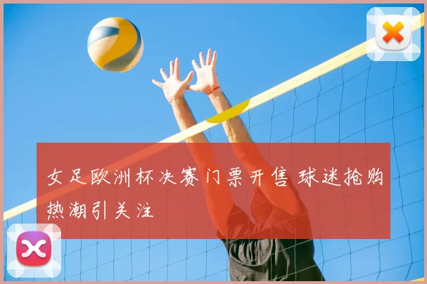 女足欧洲杯决赛门票开售 球迷抢购热潮引关注