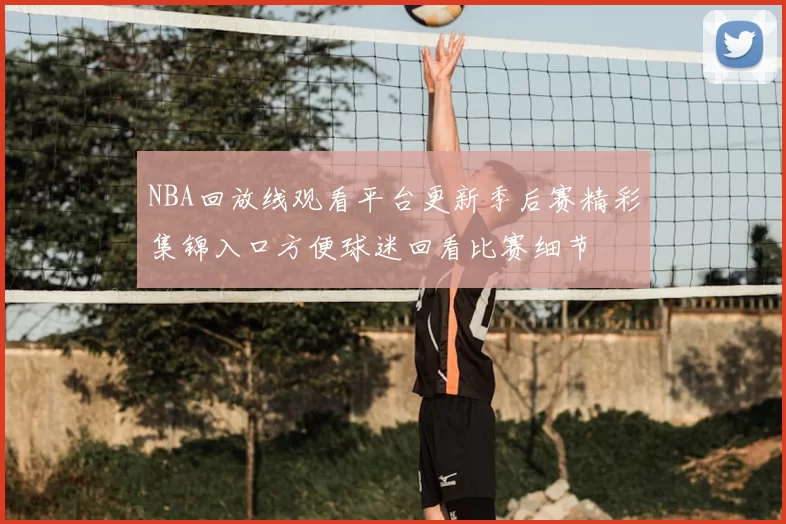 NBA回放线观看平台更新季后赛精彩集锦入口方便球迷回看比赛细节
