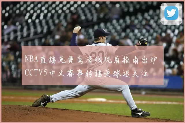 NBA直播免费高清线观看指南出炉 CCTV5中文赛事转播受球迷关注