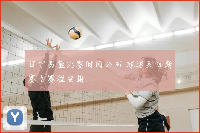 辽宁男篮比赛时间公布 球迷关注新赛季赛程安排