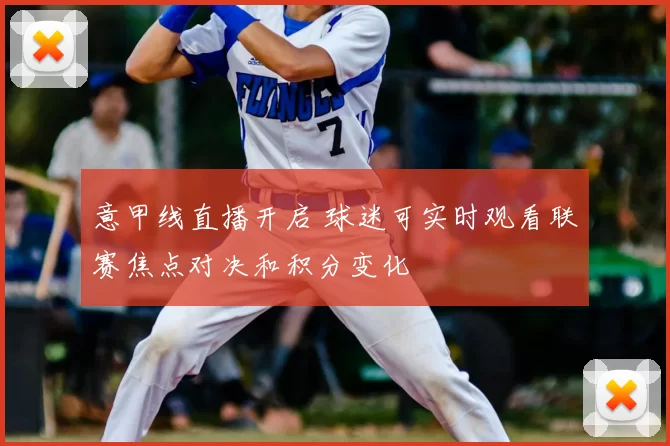 意甲线直播开启 球迷可实时观看联赛焦点对决和积分变化