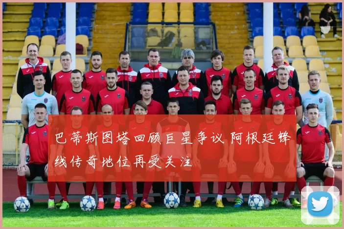 巴蒂斯图塔回顾巨星争议 阿根廷锋线传奇地位再受关注
