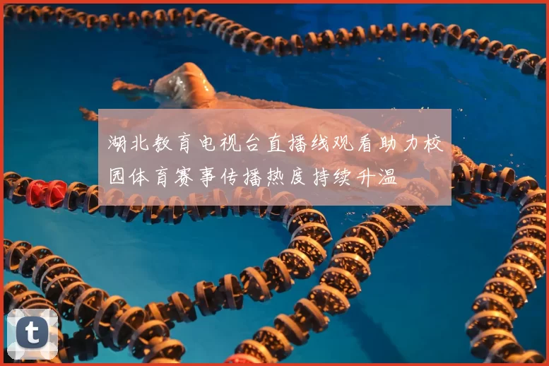 湖北教育电视台直播线观看助力校园体育赛事传播热度持续升温