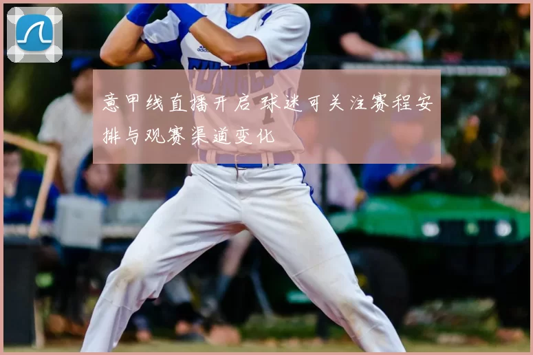 意甲线直播开启 球迷可关注赛程安排与观赛渠道变化