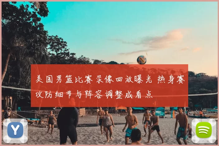 美国男篮比赛录像回放曝光 热身赛攻防细节与阵容调整成看点
